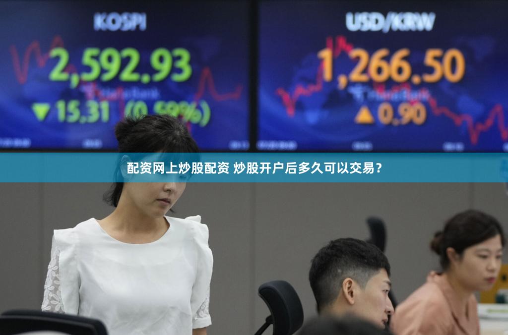 配资网上炒股配资 炒股开户后多久可以交易？