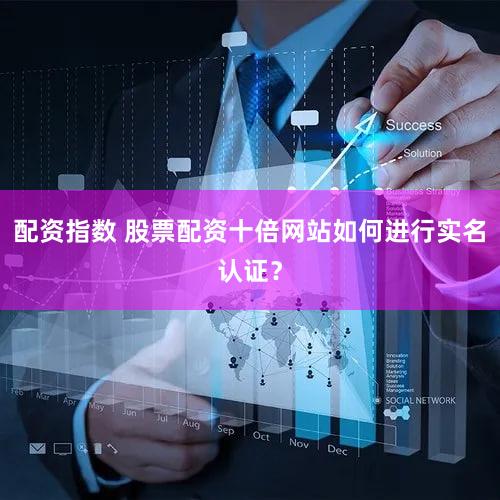 配资指数 股票配资十倍网站如何进行实名认证？