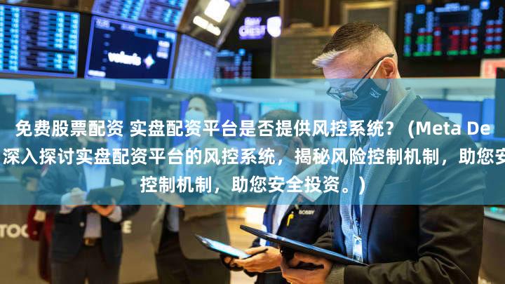 免费股票配资 实盘配资平台是否提供风控系统？ (Meta Description  深入探讨实盘配资平台的风控系统，揭秘风险控制机制，助您安全投资。)