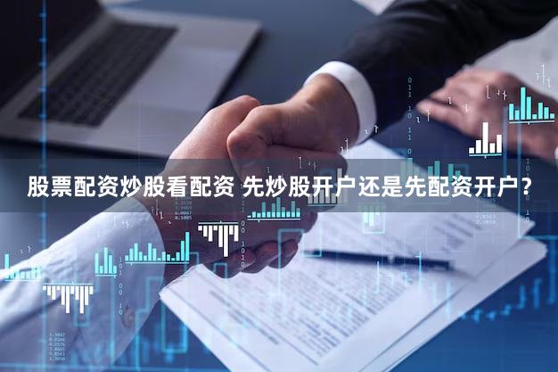 股票配资炒股看配资 先炒股开户还是先配资开户？