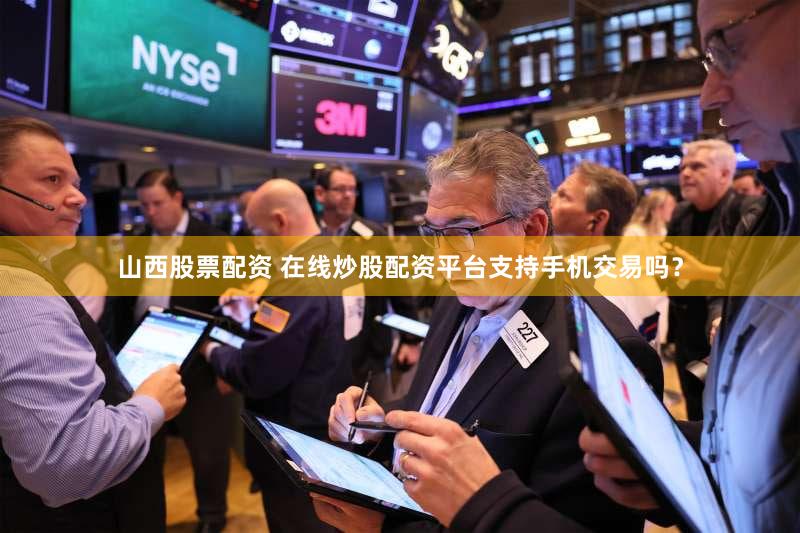 山西股票配资 在线炒股配资平台支持手机交易吗？