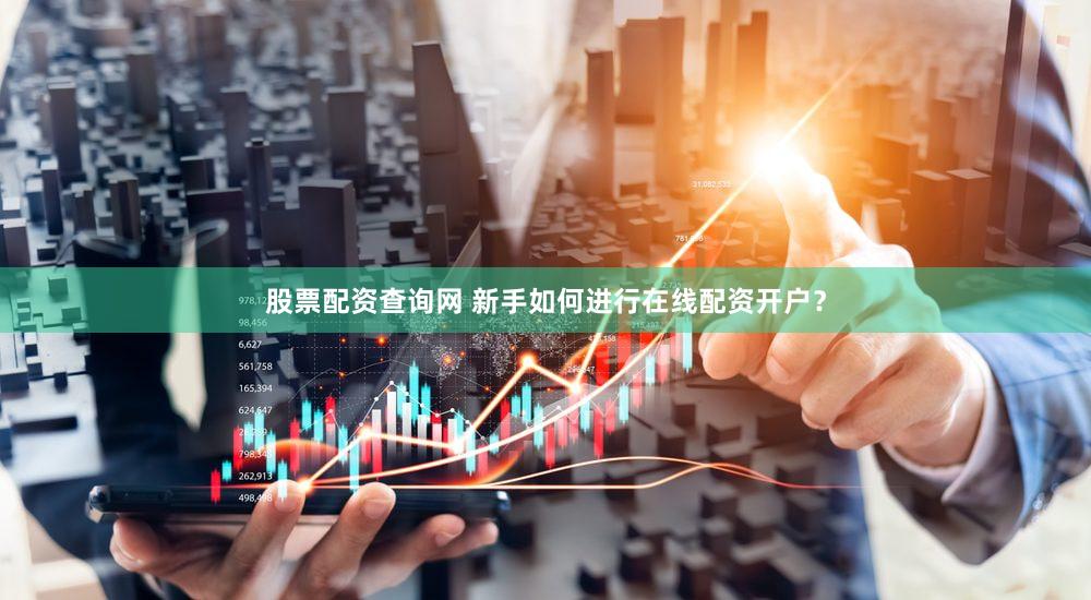 股票配资查询网 新手如何进行在线配资开户？