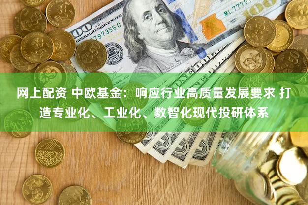 网上配资 中欧基金：响应行业高质量发展要求 打造专业化、工业化、数智化现代投研体系