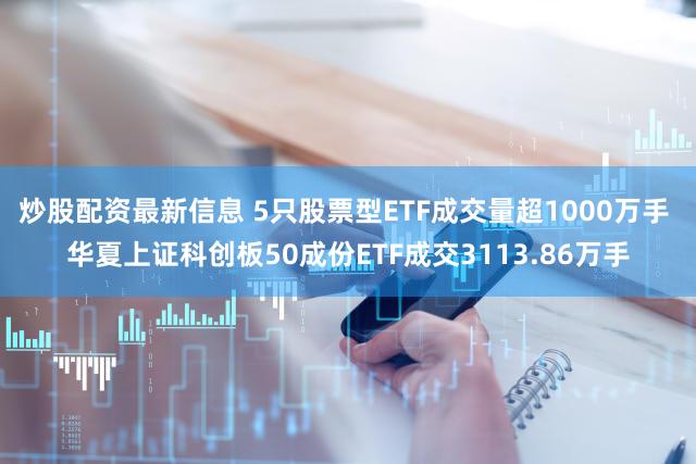 炒股配资最新信息 5只股票型ETF成交量超1000万手 华夏上证科创板50成份ETF成交3113.86万手