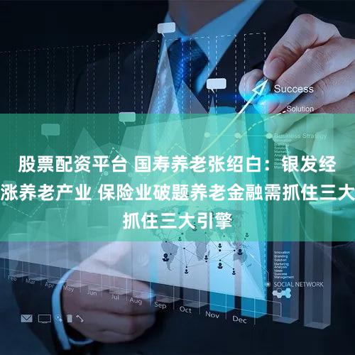 股票配资平台 国寿养老张绍白：银发经济催涨养老产业 保险业破题养老金融需抓住三大引擎