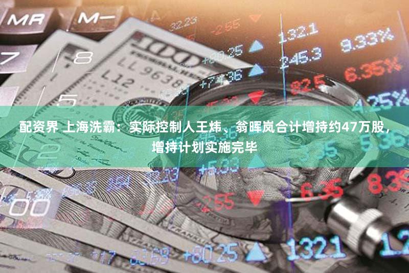 配资界 上海洗霸：实际控制人王炜、翁晖岚合计增持约47万股，增持计划实施完毕