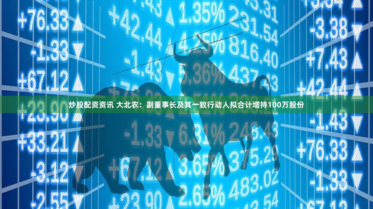 炒股配资资讯 大北农：副董事长及其一致行动人拟合计增持100万股份