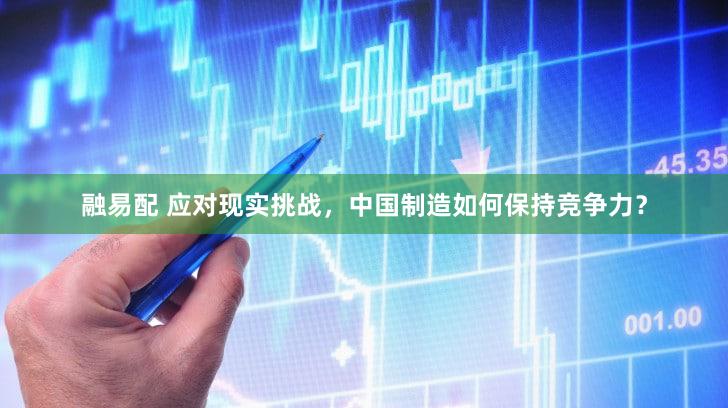 融易配 应对现实挑战，中国制造如何保持竞争力？