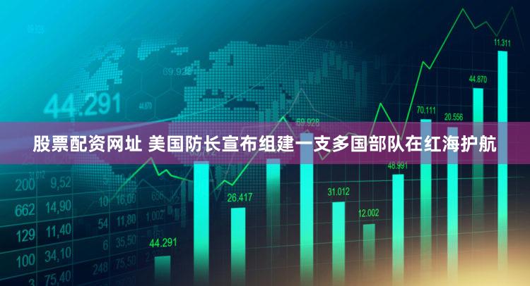 股票配资网址 美国防长宣布组建一支多国部队在红海护航
