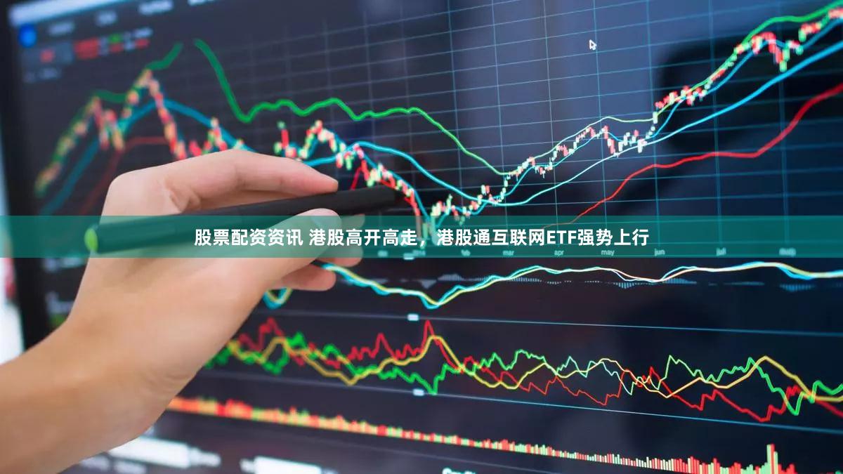 股票配资资讯 港股高开高走，港股通互联网ETF强势上行