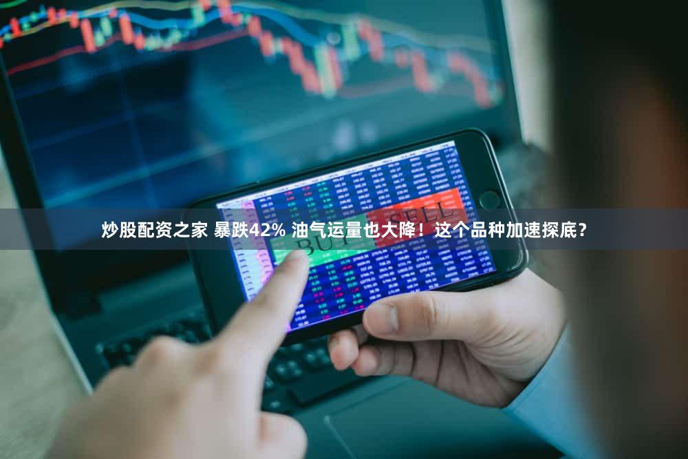 炒股配资之家 暴跌42% 油气运量也大降！这个品种加速探底？