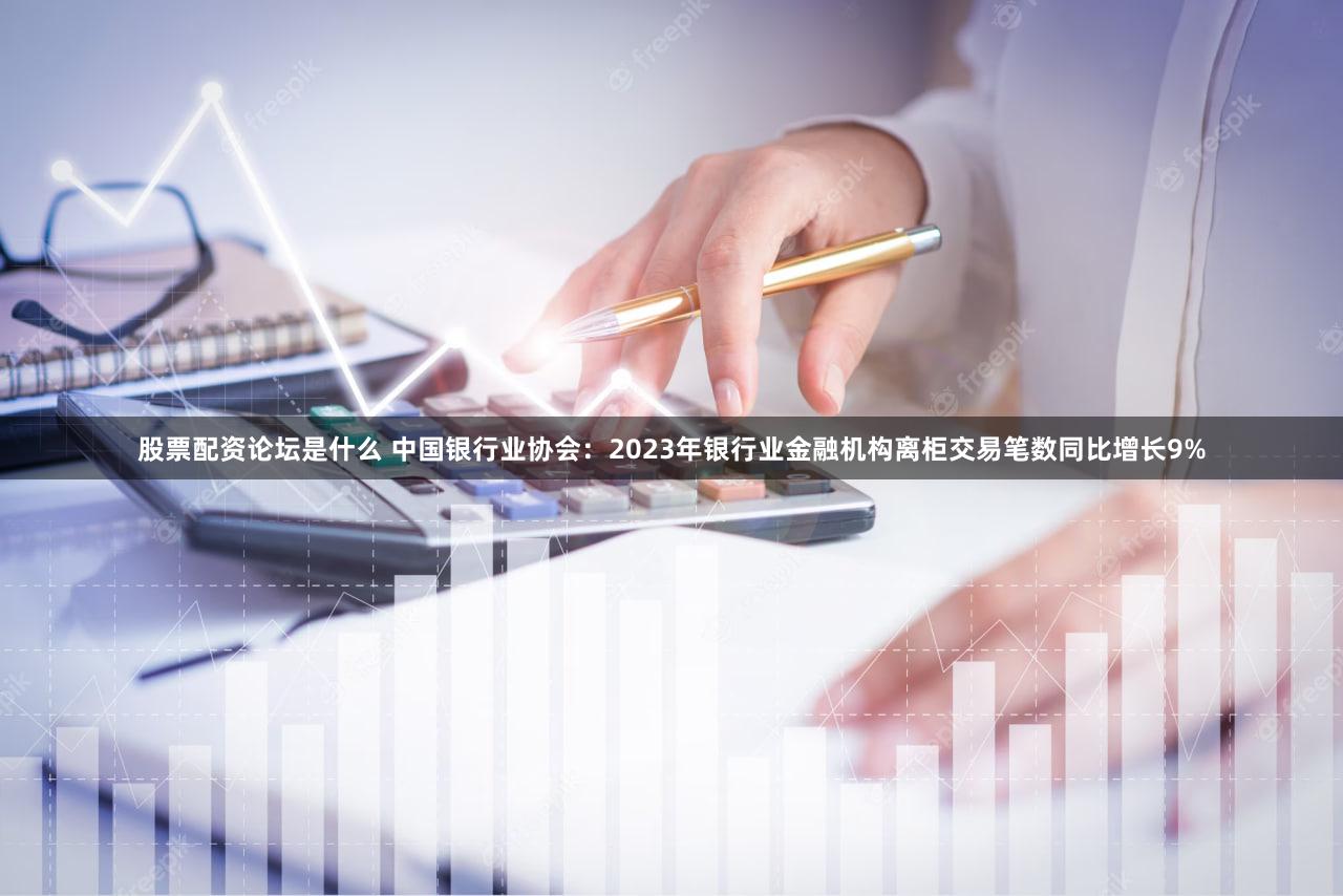 股票配资论坛是什么 中国银行业协会：2023年银行业金融机构离柜交易笔数同比增长9%