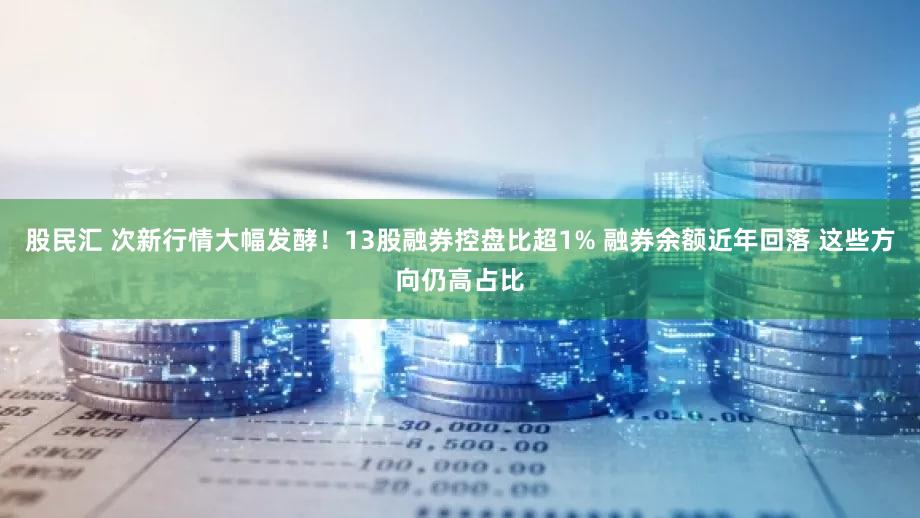 股民汇 次新行情大幅发酵！13股融券控盘比超1% 融券余额近年回落 这些方向仍高占比
