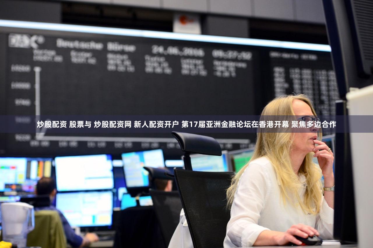 炒股配资 股票与 炒股配资网 新人配资开户 第17届亚洲金融论坛在香港开幕 聚焦多边合作