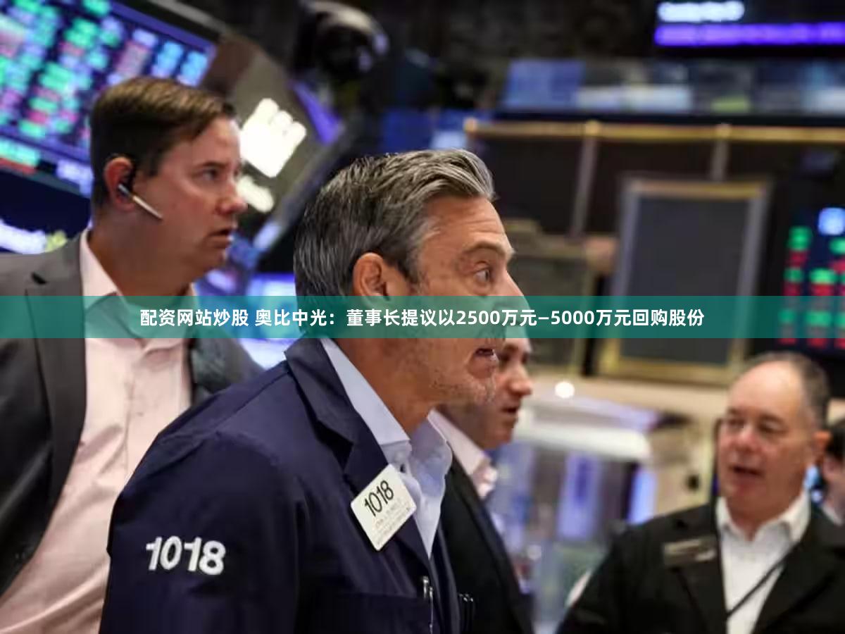 配资网站炒股 奥比中光：董事长提议以2500万元—5000万元回购股份