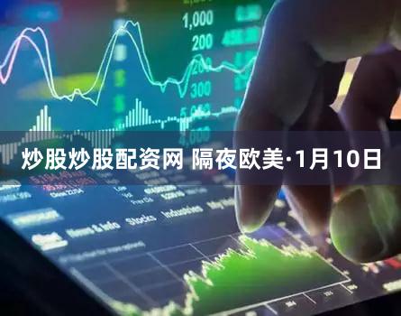 炒股炒股配资网 隔夜欧美·1月10日