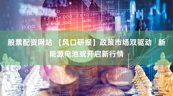 股票配资网站 【风口研报】政策市场双驱动   新能源电池或开启新行情
