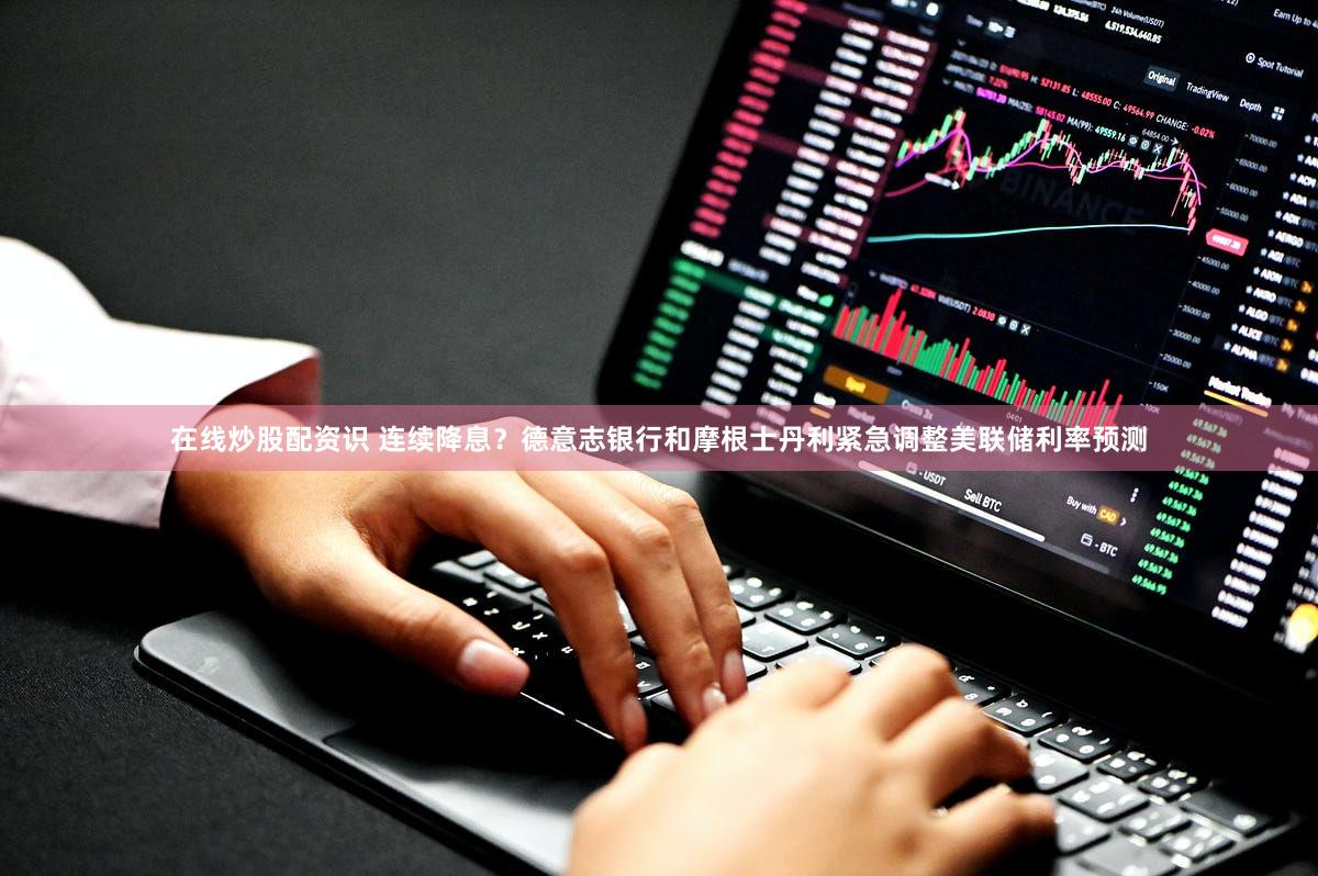 在线炒股配资识 连续降息？德意志银行和摩根士丹利紧急调整美联储利率预测