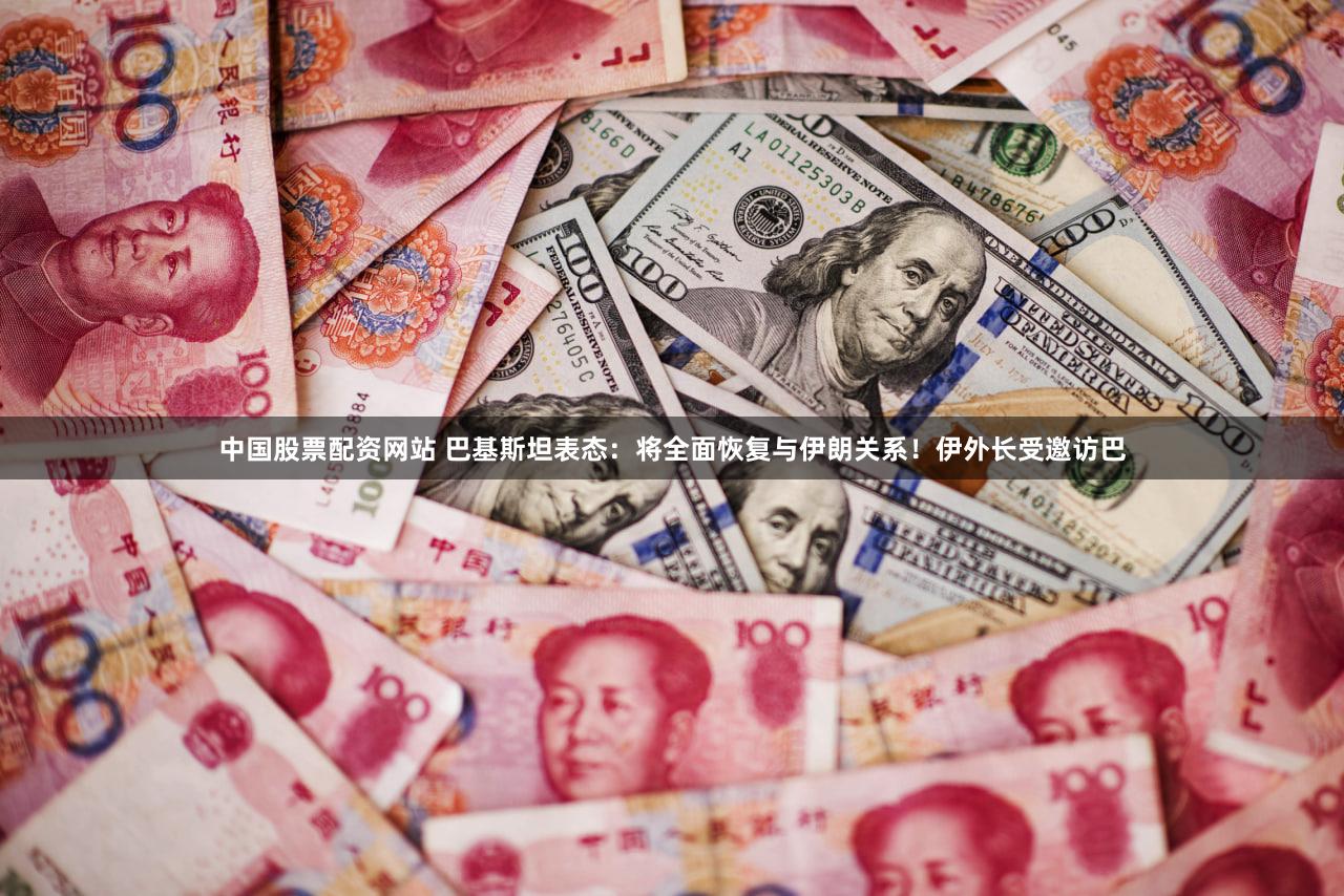 中国股票配资网站 巴基斯坦表态：将全面恢复与伊朗关系！伊外长受邀访巴