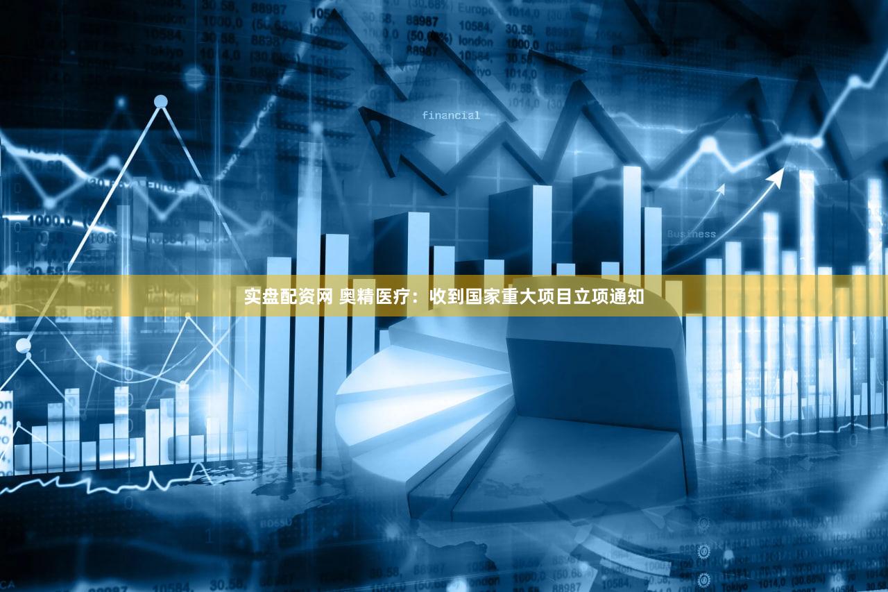 实盘配资网 奥精医疗：收到国家重大项目立项通知