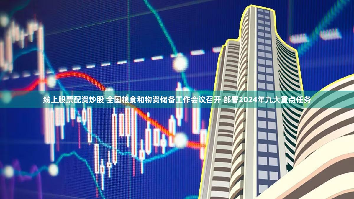 线上股票配资炒股 全国粮食和物资储备工作会议召开 部署2024年九大重点任务
