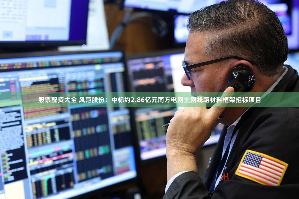 股票配资大全 风范股份：中标约2.86亿元南方电网主网线路材料框架招标项目