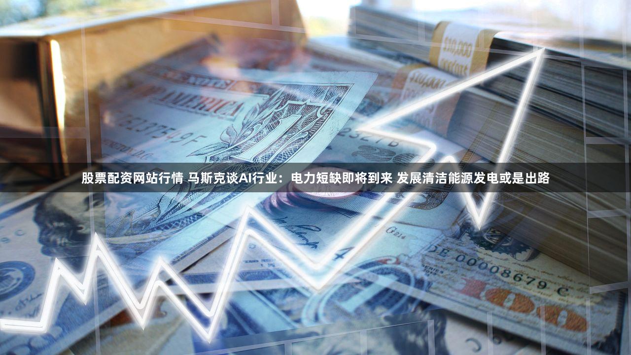 股票配资网站行情 马斯克谈AI行业：电力短缺即将到来 发展清洁能源发电或是出路