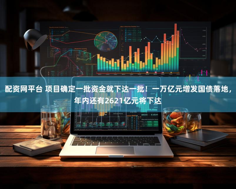配资网平台 项目确定一批资金就下达一批！一万亿元增发国债落地，年内还有2621亿元将下达