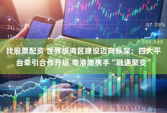 找股票配资 世界级湾区建设迈向纵深:四大平台牵引合作升级 粤港澳携手“融通聚变”