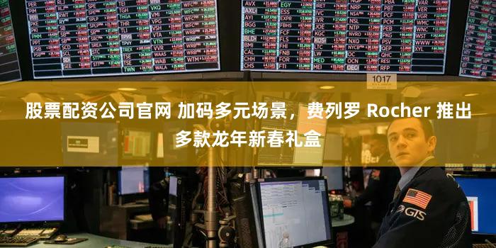 股票配资公司官网 加码多元场景，费列罗 Rocher 推出多款龙年新春礼盒