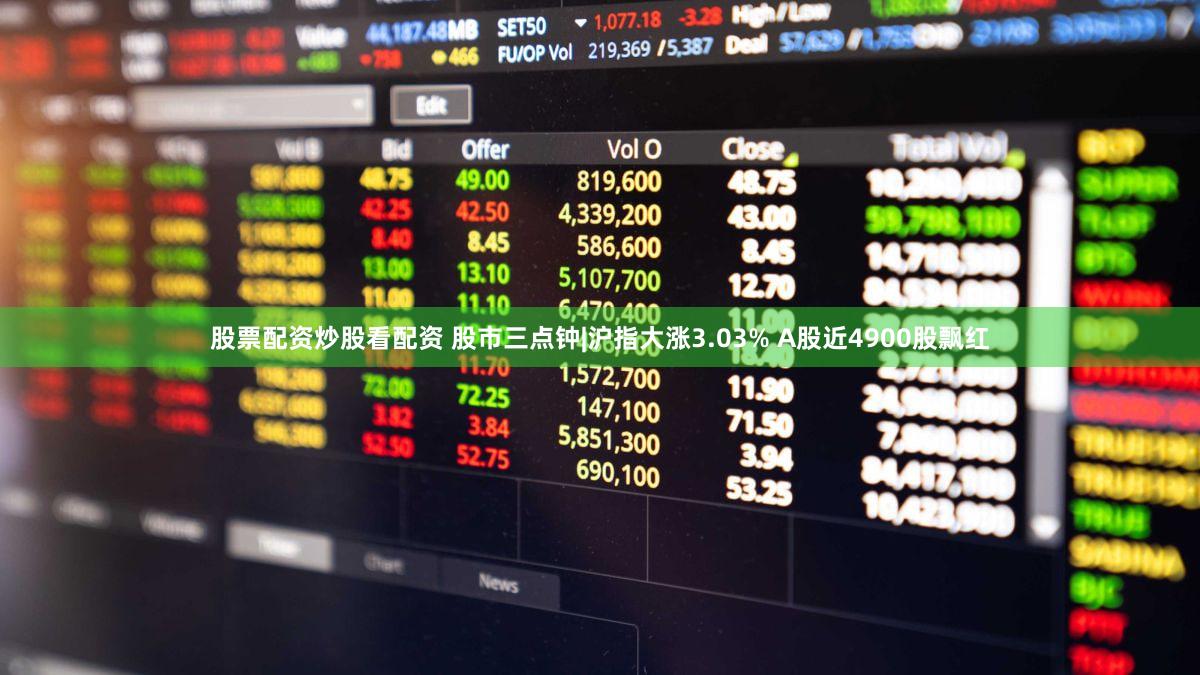 股票配资炒股看配资 股市三点钟|沪指大涨3.03% A股近4900股飘红