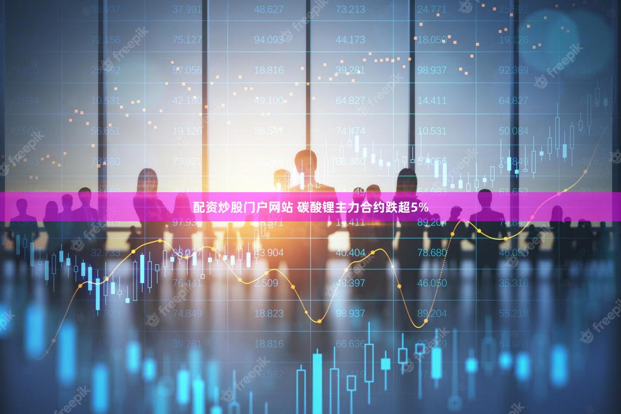 配资炒股门户网站 碳酸锂主力合约跌超5%