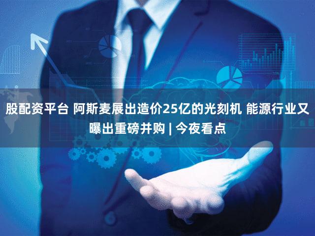 股配资平台 阿斯麦展出造价25亿的光刻机 能源行业又曝出重磅并购 | 今夜看点