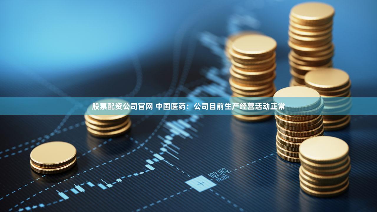 股票配资公司官网 中国医药：公司目前生产经营活动正常