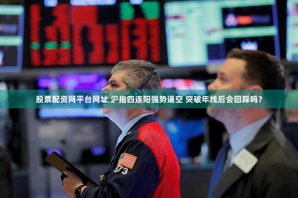 股票配资网平台网址 沪指四连阳强势逼空 突破年线后会回踩吗？