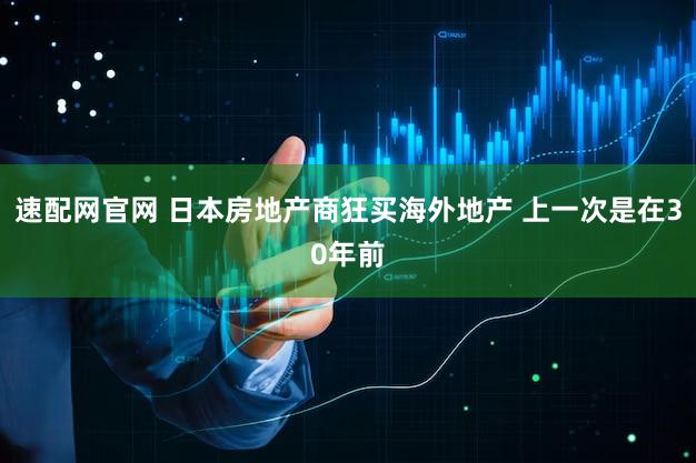 速配网官网 日本房地产商狂买海外地产 上一次是在30年前