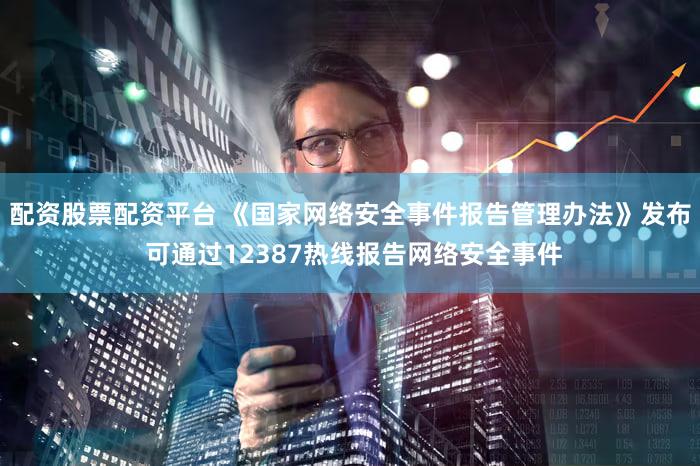配资股票配资平台 《国家网络安全事件报告管理办法》发布 可通过12387热线报告网络安全事件