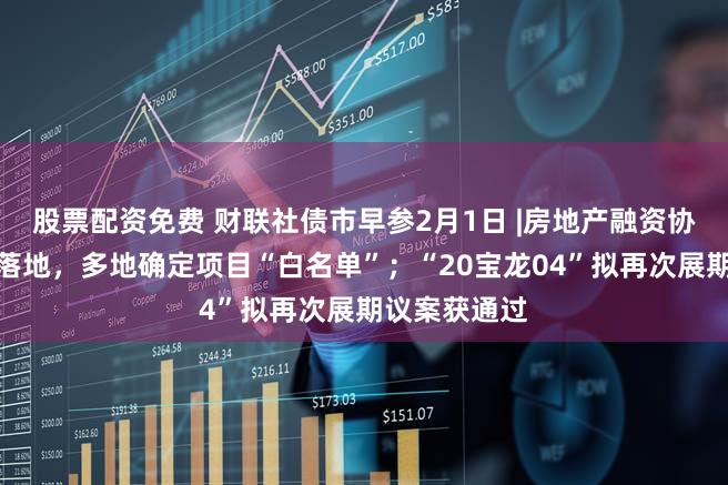 股票配资免费 财联社债市早参2月1日 |房地产融资协调机制火速落地，多地确定项目“白名单”；“20宝龙04”拟再次展期议案获通过