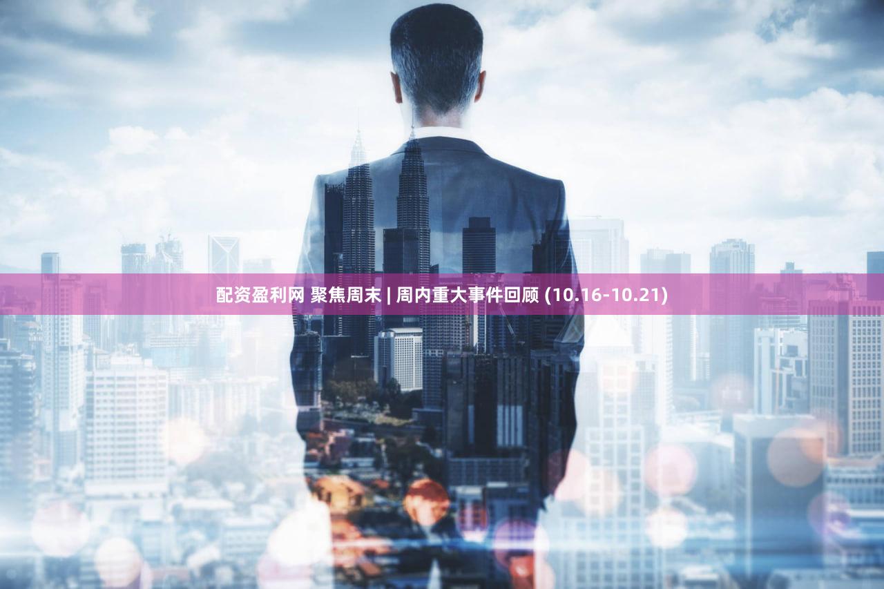 配资盈利网 聚焦周末 | 周内重大事件回顾 (10.16-10.21)