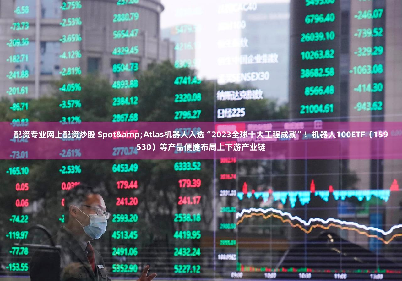 配资专业网上配资炒股 Spot&Atlas机器人入选“2023全球十大工程成就”！机器人100ETF（159530）等产品便捷布局上下游产业链