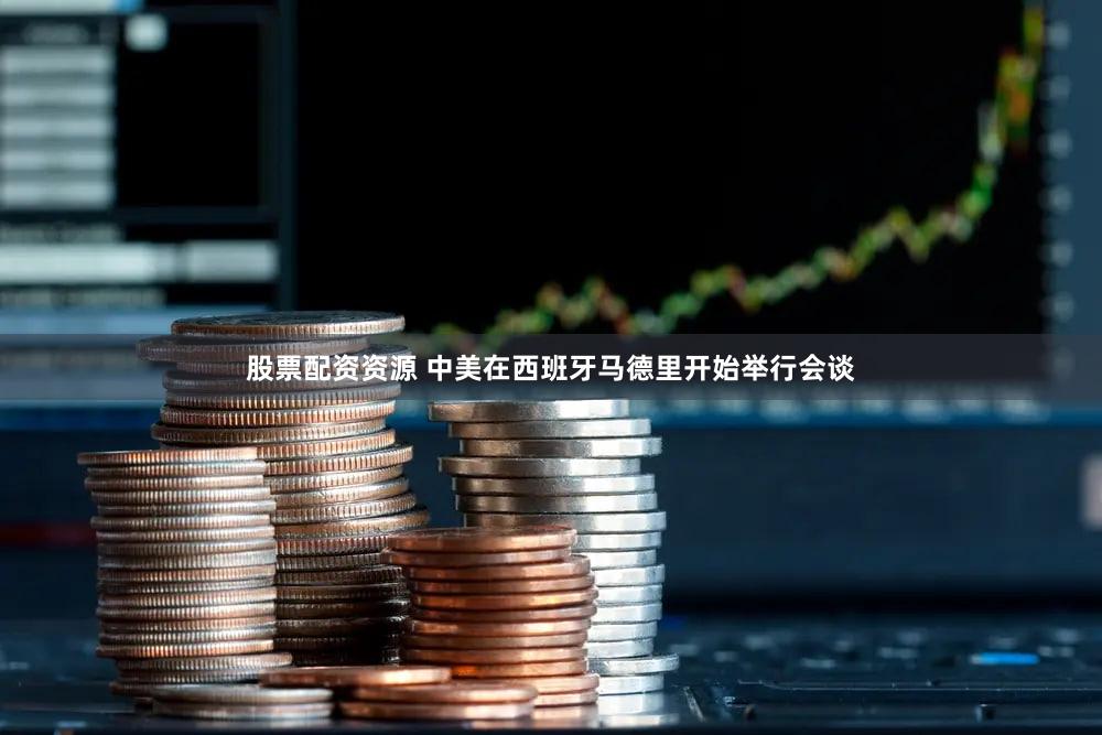 股票配资资源 中美在西班牙马德里开始举行会谈