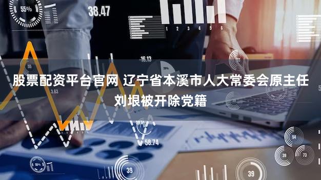 股票配资平台官网 辽宁省本溪市人大常委会原主任刘垠被开除党籍