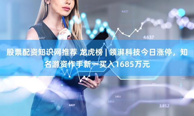 股票配资知识网推荐 龙虎榜 | 领湃科技今日涨停，知名游资作手新一买入1685万元