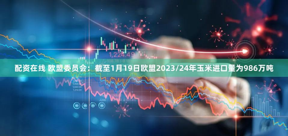 配资在线 欧盟委员会：截至1月19日欧盟2023/24年玉米进口量为986万吨
