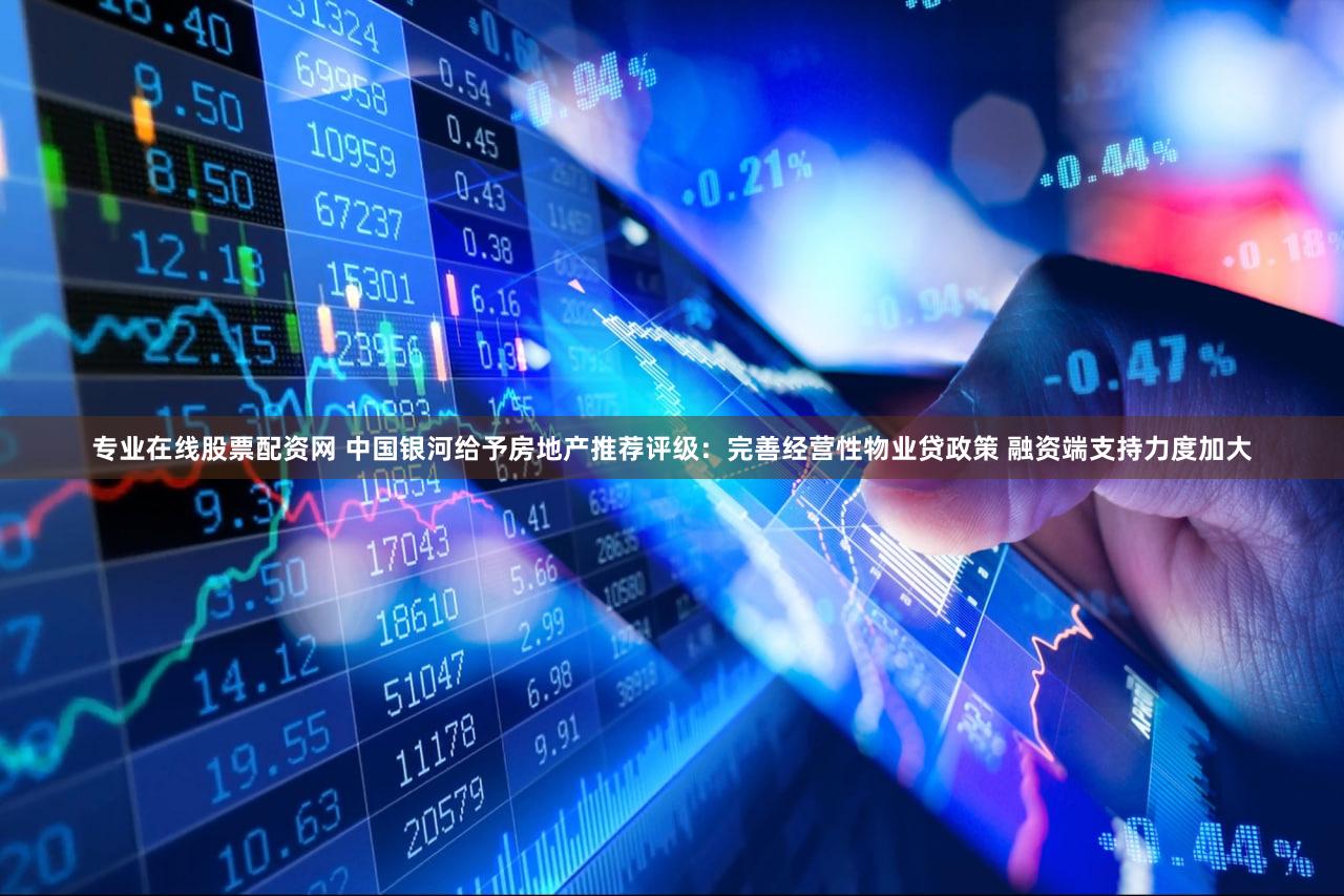 专业在线股票配资网 中国银河给予房地产推荐评级：完善经营性物业贷政策 融资端支持力度加大
