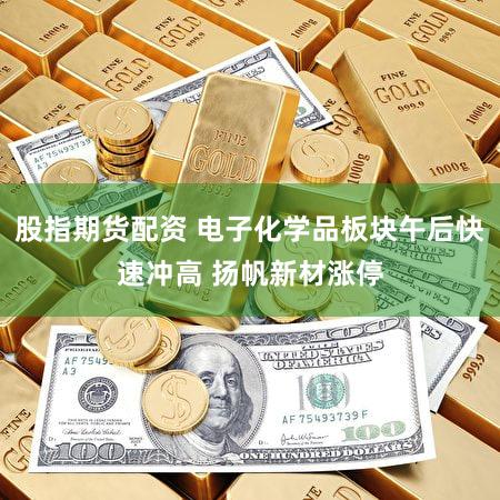 股指期货配资 电子化学品板块午后快速冲高 扬帆新材涨停