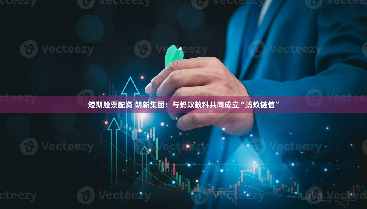 短期股票配资 朗新集团：与蚂蚁数科共同成立“蚂蚁链信”