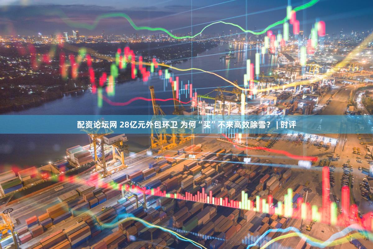 配资论坛网 28亿元外包环卫 为何“买”不来高效除雪？ | 时评