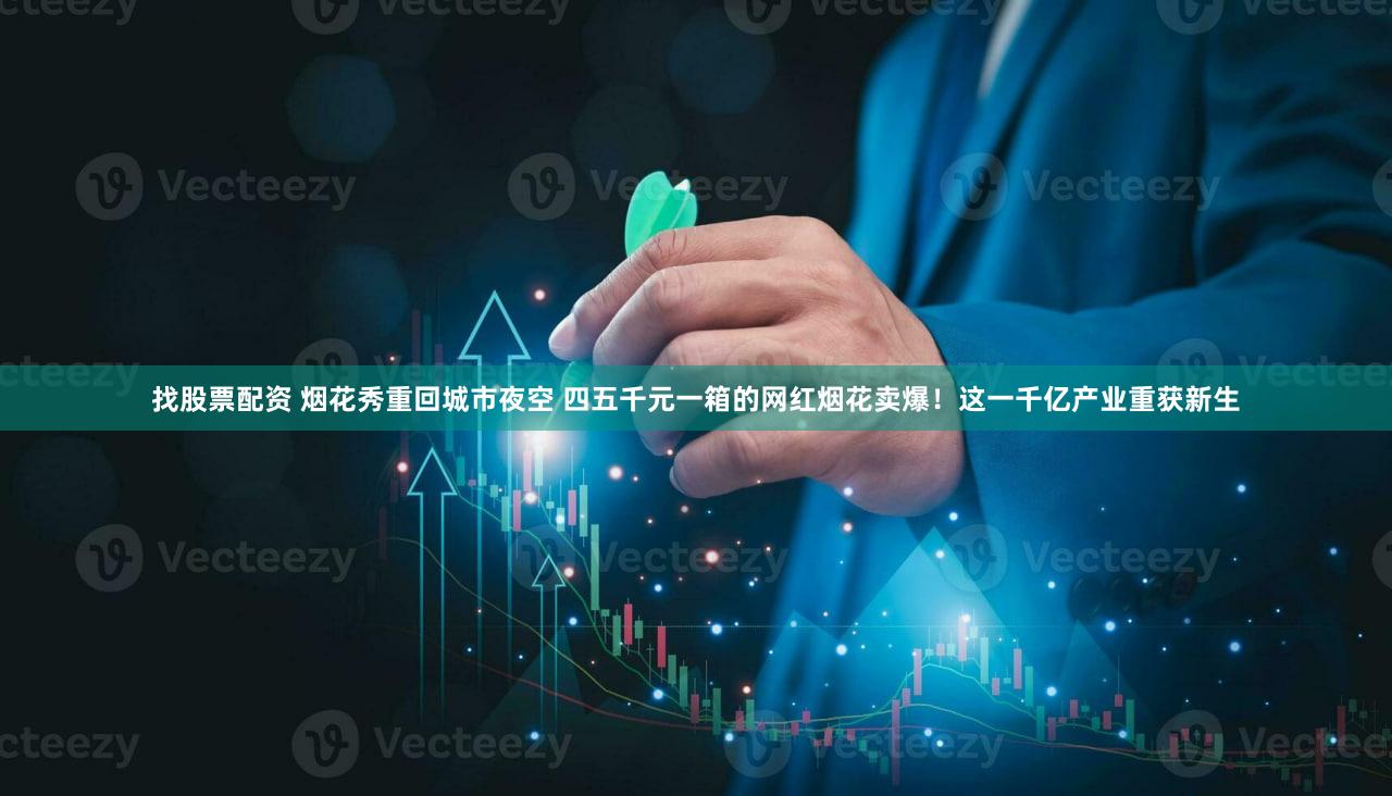 找股票配资 烟花秀重回城市夜空 四五千元一箱的网红烟花卖爆！这一千亿产业重获新生
